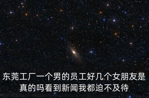 東莞工廠一個男的員工好幾個女朋友是真的嗎看到新聞我都迫不及待