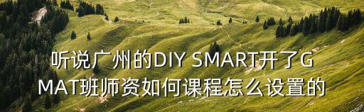 聽說廣州的DIY SMART開了GMAT班師資如何課程怎么設(shè)置的