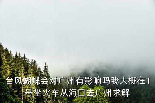 臺風蝴蝶會對廣州有影響嗎我大概在1號坐火車從?？谌V州求解