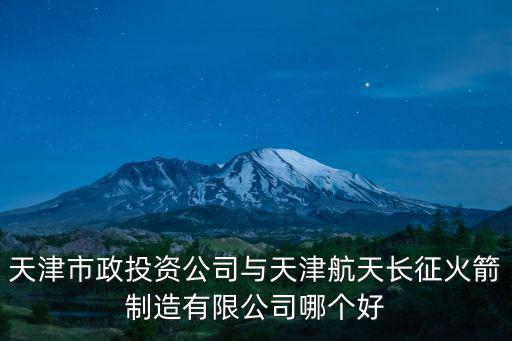 天津市政投資公司與天津航天長征火箭制造有限公司哪個好