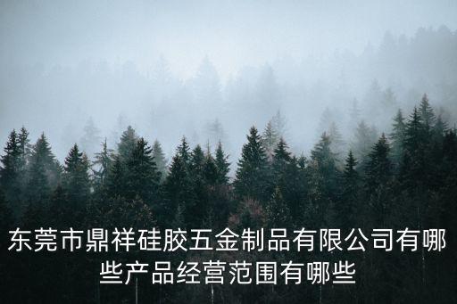 東莞市鼎祥硅膠五金制品有限公司有哪些產(chǎn)品經(jīng)營(yíng)范圍有哪些