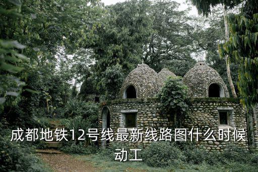 成都地鐵12號線最新線路圖什么時候動工