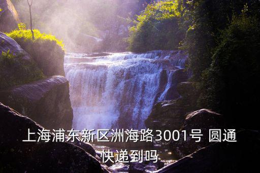 上海市浦東圓通，上海浦東新區洲海路3001號 圓通快遞到嗎