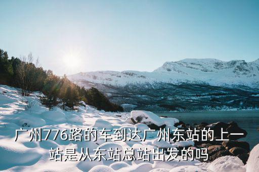 廣州776路的車到達(dá)廣州東站的上一站是從東站總站出發(fā)的嗎