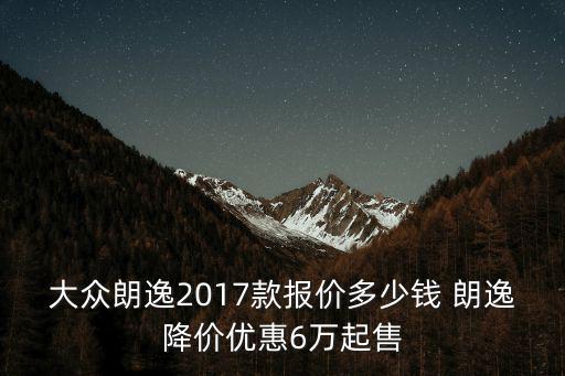 大眾朗逸2017款報價多少錢 朗逸降價優(yōu)惠6萬起售