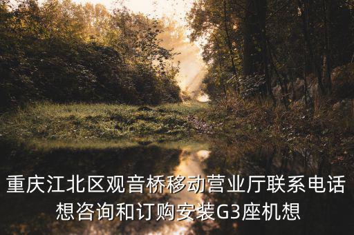 重慶江北區觀音橋移動營業廳聯系電話 想咨詢和訂購安裝G3座機想
