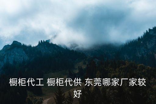 櫥柜代工 櫥柜代供 東莞哪家廠家較好