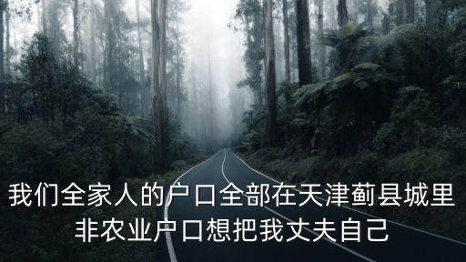 我們全家人的戶口全部在天津薊縣城里非農業(yè)戶口想把我丈夫自己