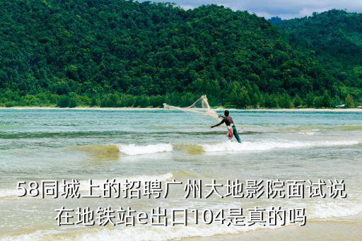 58同城上的招聘廣州大地影院面試說在地鐵站e出口104是真的嗎