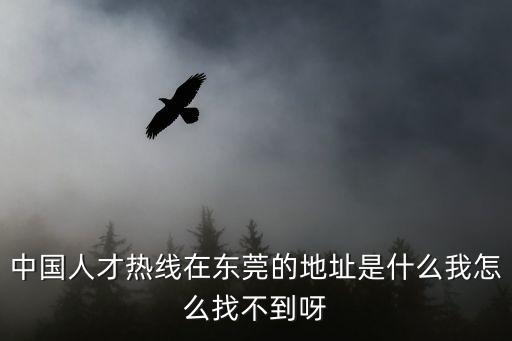 中國人才熱線在東莞的地址是什么我怎么找不到呀