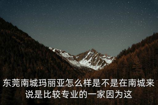 東莞南城瑪麗亞怎么樣是不是在南城來(lái)說(shuō)是比較專業(yè)的一家因?yàn)檫@