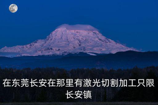 在東莞長安在那里有激光切割加工只限長安鎮(zhèn)