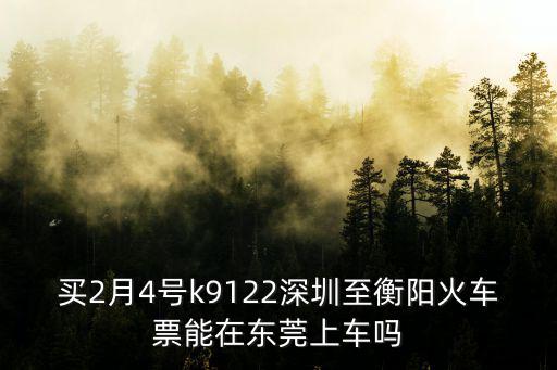 買2月4號k9122深圳至衡陽火車票能在東莞上車嗎