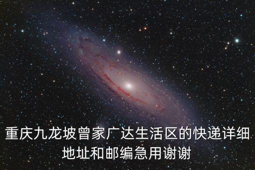 重慶九龍坡曾家廣達(dá)生活區(qū)的快遞詳細(xì)地址和郵編急用謝謝