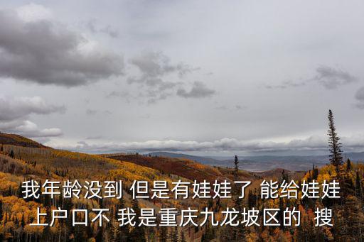 我年齡沒到 但是有娃娃了 能給娃娃上戶口不 我是重慶九龍坡區(qū)的  搜