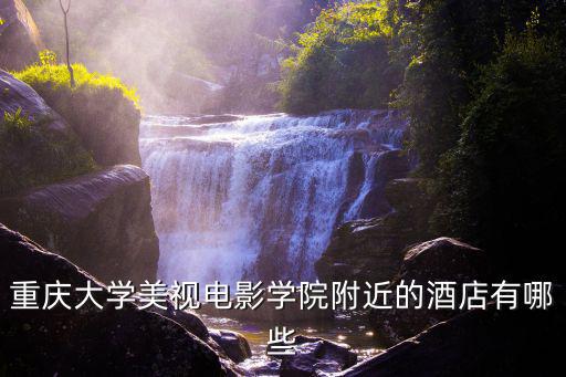 重慶大學美視電影學院附近的酒店有哪些