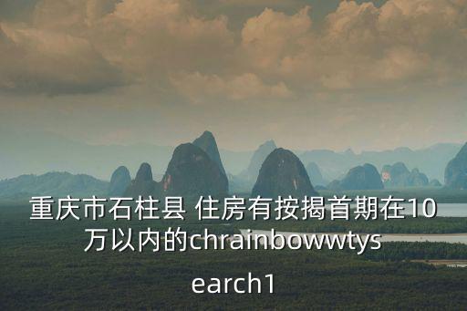 重慶市石柱縣 住房有按揭首期在10萬以內的chrainbowwtysearch1