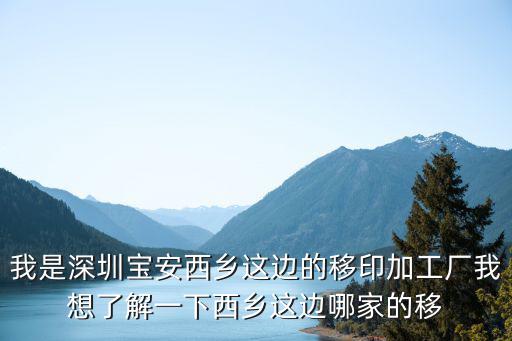 我是深圳寶安西鄉這邊的移印加工廠我想了解一下西鄉這邊哪家的移