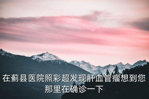 在薊縣醫(yī)院照彩超發(fā)現(xiàn)肝血管瘤想到您那里在確診一下