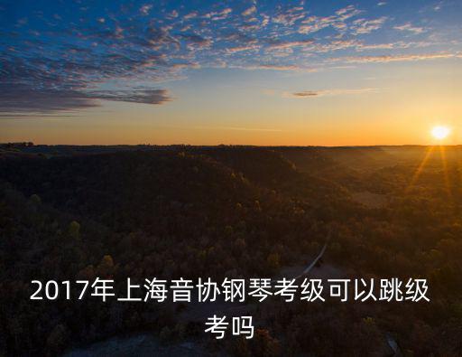 2017年上海音協(xié)鋼琴考級可以跳級考嗎