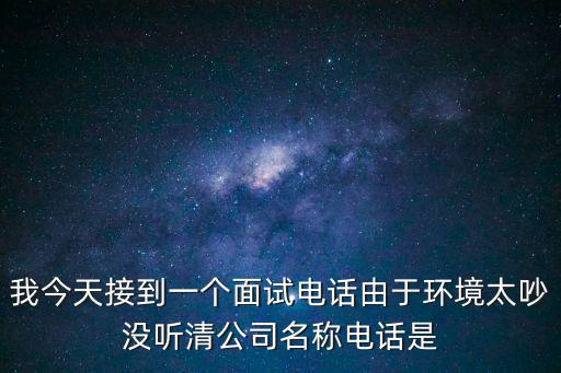 我今天接到一個面試電話由于環境太吵沒聽清公司名稱電話是