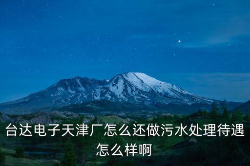 臺達電子天津廠怎么還做污水處理待遇怎么樣啊