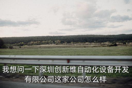 我想問一下深圳創新維自動化設備開發有限公司這家公司怎么樣