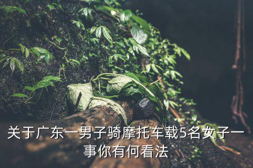 關(guān)于廣東一男子騎摩托車載5名女子一事你有何看法