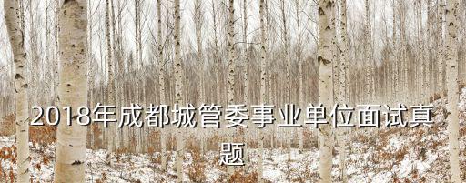 2018成都市事業(yè)編面試真題，事業(yè)單位結(jié)構(gòu)化面試試題以及答案