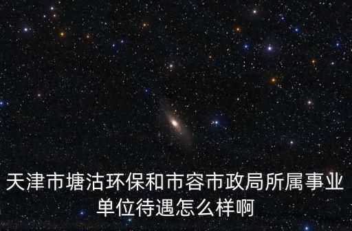 天津市塘沽環(huán)保和市容市政局所屬事業(yè)單位待遇怎么樣啊