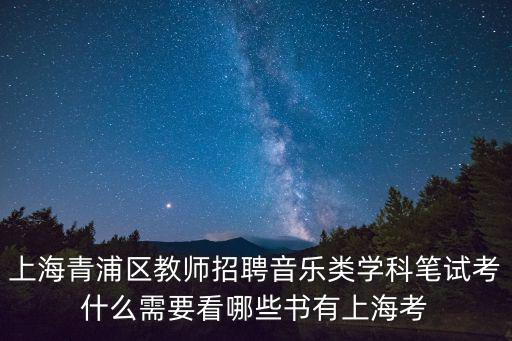 上海青浦區教師招聘音樂類學科筆試考什么需要看哪些書有上海考