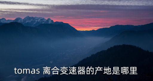 tomas 離合變速器的產地是哪里