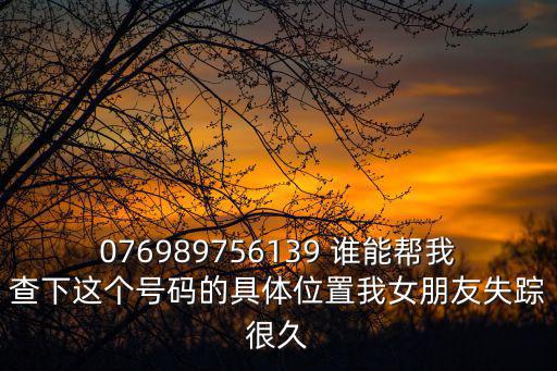 076989756139 誰能幫我查下這個號碼的具體位置我女朋友失蹤很久