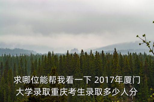 求哪位能幫我看一下 2017年廈門大學錄取重慶考生錄取多少人分