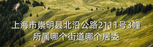 上海市崇明縣北沿公路2111號3幢所屬哪個街道哪個居委