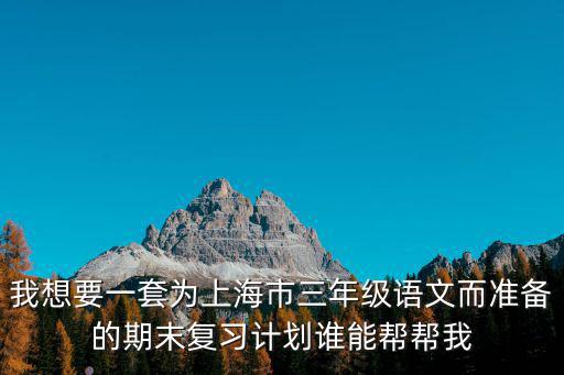 我想要一套為上海市三年級語文而準備的期末復習計劃誰能幫幫我