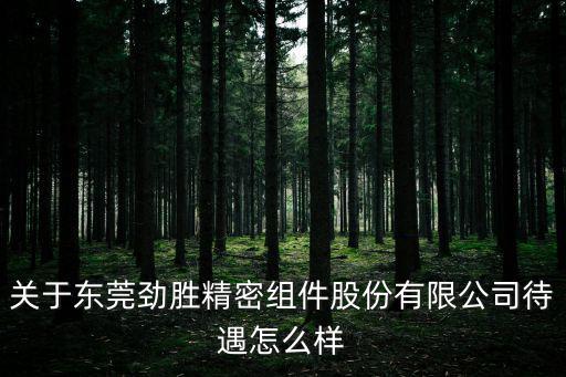 東莞勁松精密股份，東莞勁勝精密組件股份有限公司是什么性質的企業薪水在什么范圍呢