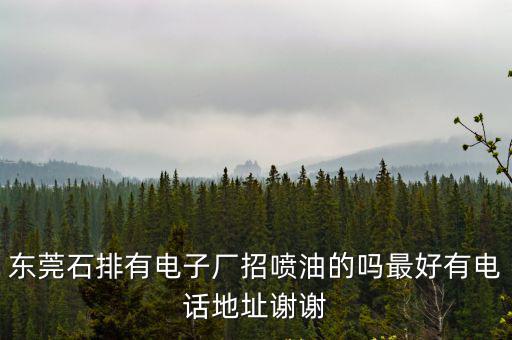 東莞石排有電子廠招噴油的嗎最好有電話地址謝謝