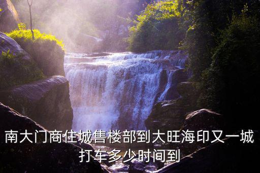 南大門商住城售樓部到大旺海印又一城打車多少時間到