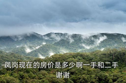 東莞鳳崗房價行情，鳳崗現(xiàn)在的房價是多少啊一手和二手 謝謝