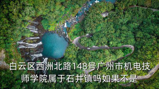 白云區西洲北路148號廣州市機電技師學院屬于石井鎮嗎如果不是