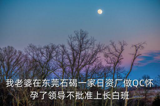 我老婆在東莞石碣一家日資廠做QC懷孕了領導不批準上長白班