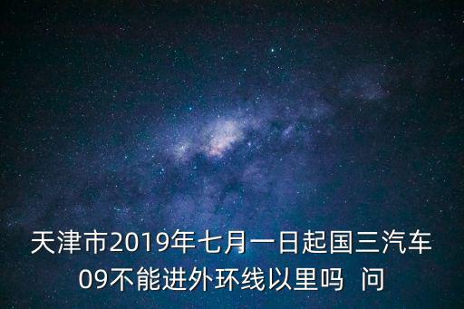 天津市2019年七月一日起國三汽車09不能進外環線以里嗎  問