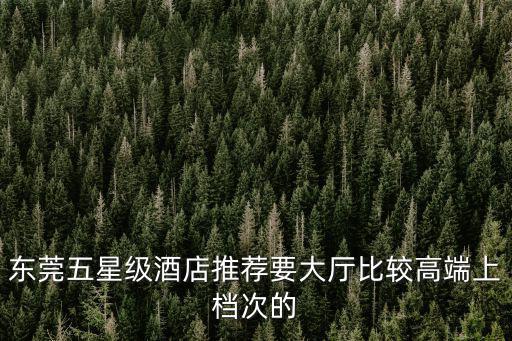 東莞五星級(jí)酒店推薦要大廳比較高端上檔次的