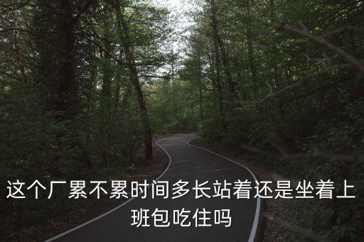 這個廠累不累時間多長站著還是坐著上班包吃住嗎