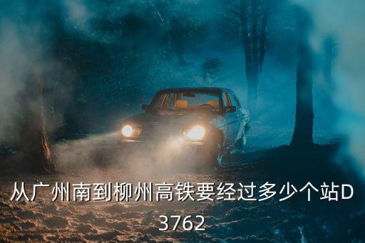 從廣州南到柳州高鐵要經過多少個站D3762
