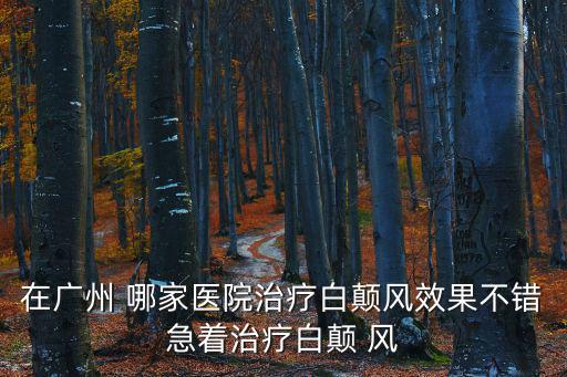 在廣州 哪家醫(yī)院治療白顛風(fēng)效果不錯急著治療白顛 風(fēng)