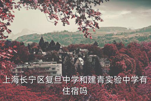 上海長寧區復旦中學和建青實驗中學有住宿嗎