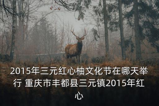 2015年三元紅心柚文化節在哪天舉行 重慶市豐都縣三元鎮2015年紅心