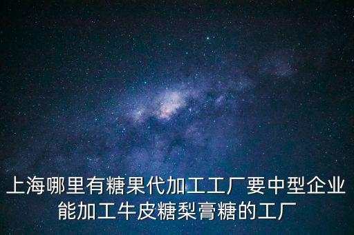 上海哪里有糖果代加工工廠要中型企業(yè)能加工牛皮糖梨膏糖的工廠